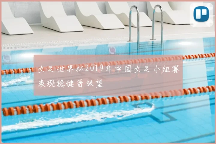 女足世界杯2019年中国女足小组赛表现稳健晋级望