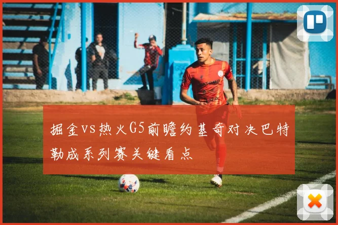 掘金vs热火G5前瞻约基奇对决巴特勒成系列赛关键看点