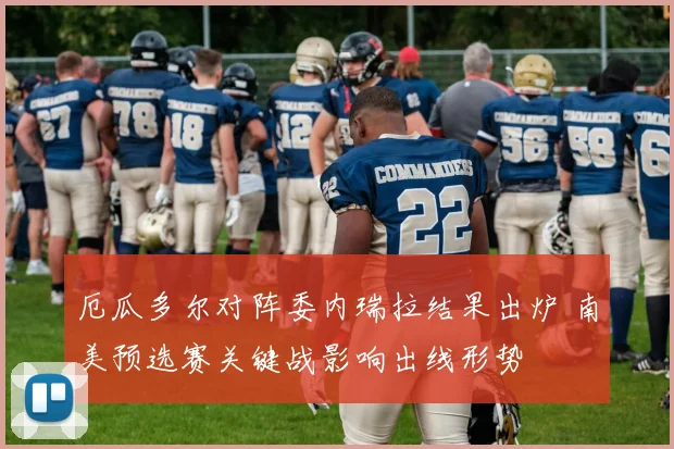 厄瓜多尔对阵委内瑞拉结果出炉 南美预选赛关键战影响出线形势