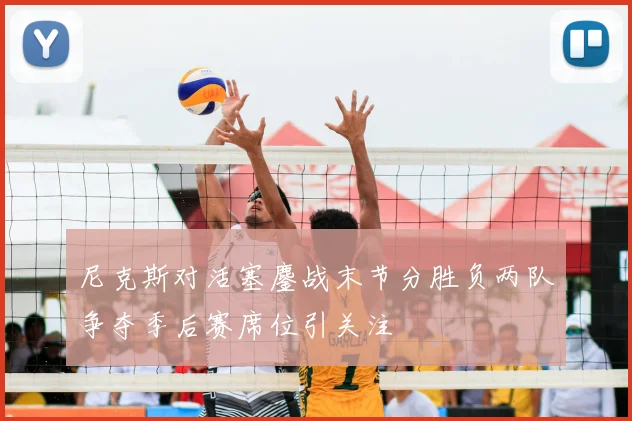 尼克斯对活塞鏖战末节分胜负两队争夺季后赛席位引关注