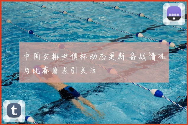 中国女排世俱杯动态更新 备战情况与比赛看点引关注