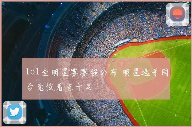 lol全明星赛赛程公布 明星选手同台竞技看点十足