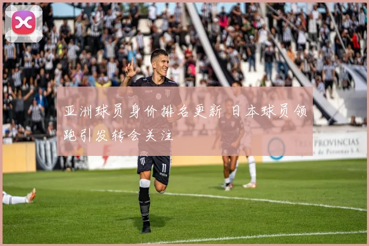 亚洲球员身价排名更新 日本球员领跑引发转会关注