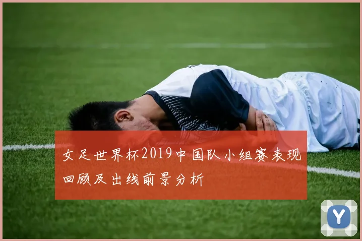 女足世界杯2019中国队小组赛表现回顾及出线前景分析