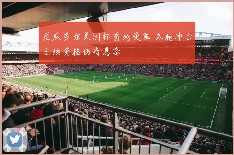 厄瓜多尔美洲杯首轮受阻 末轮冲击出线资格仍存悬念