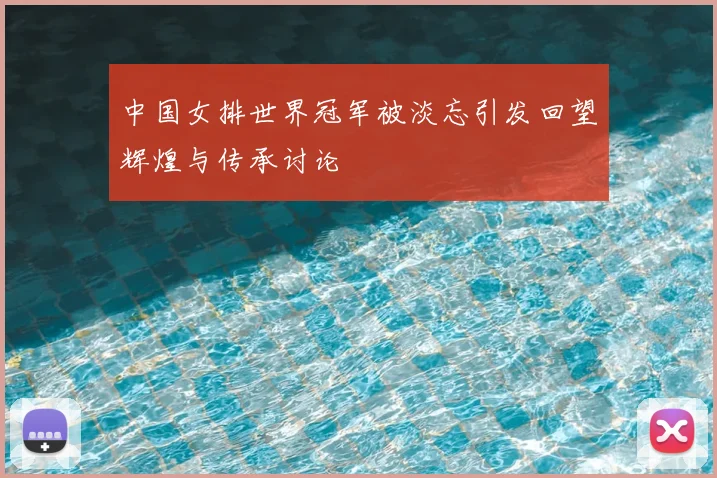 中国女排世界冠军被淡忘引发回望辉煌与传承讨论