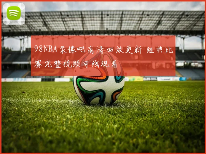 98NBA录像吧高清回放更新 经典比赛完整视频可线观看