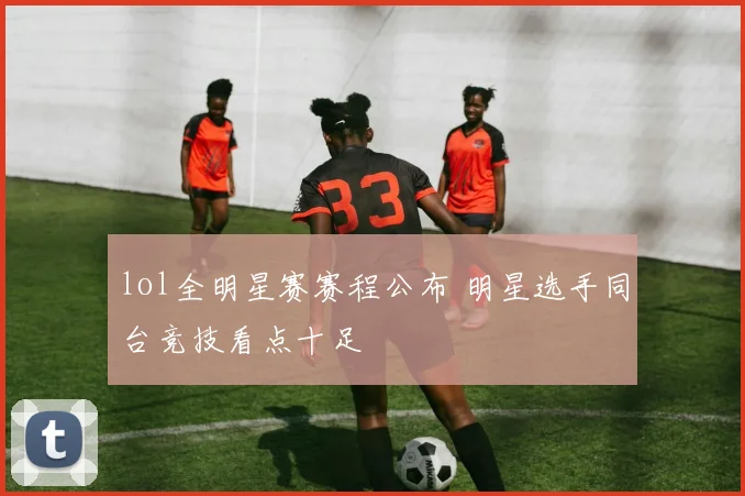 lol全明星赛赛程公布 明星选手同台竞技看点十足