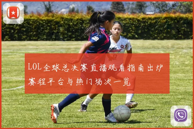 LOL全球总决赛直播观看指南出炉 赛程平台与热门场次一览
