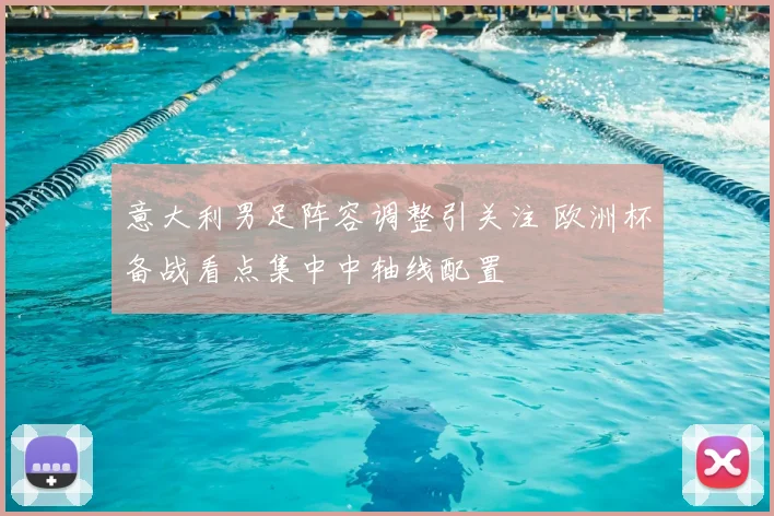 意大利男足阵容调整引关注 欧洲杯备战看点集中中轴线配置