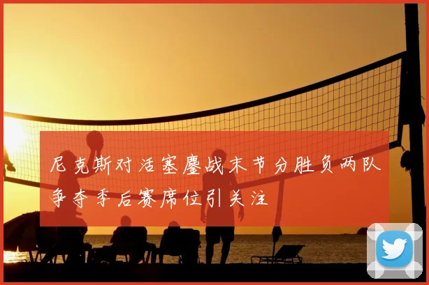 尼克斯对活塞鏖战末节分胜负两队争夺季后赛席位引关注
