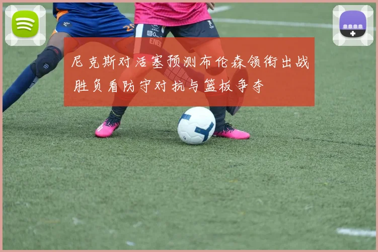 尼克斯对活塞预测布伦森领衔出战 胜负看防守对抗与篮板争夺