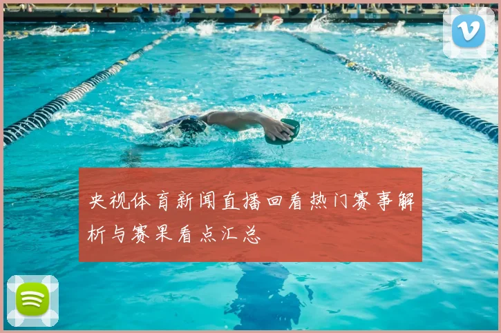 央视体育新闻直播回看热门赛事解析与赛果看点汇总